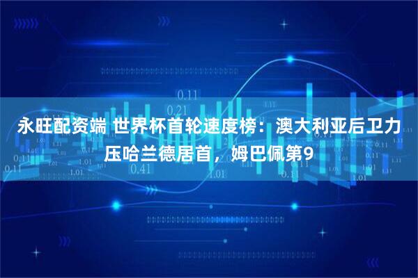 永旺配资端 世界杯首轮速度榜：澳大利亚后卫力压哈兰德居首，姆巴佩第9