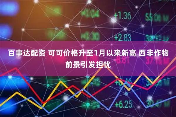 百事达配资 可可价格升至1月以来新高 西非作物前景引发担忧