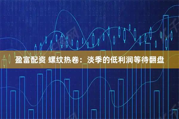 盈富配资 螺纹热卷：淡季的低利润等待翻盘