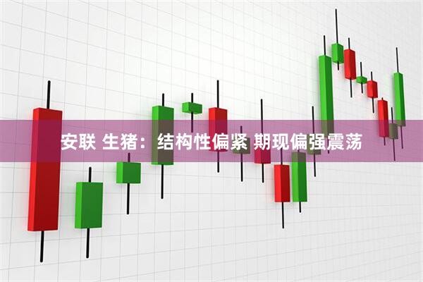 安联 生猪：结构性偏紧 期现偏强震荡