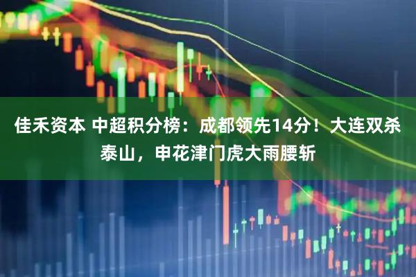 佳禾资本 中超积分榜：成都领先14分！大连双杀泰山，申花津门虎大雨腰斩