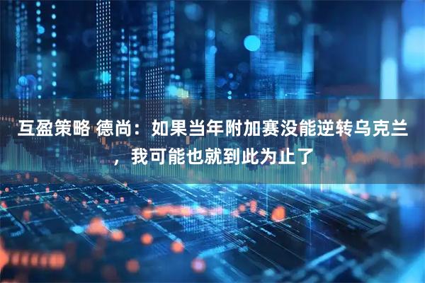 互盈策略 德尚：如果当年附加赛没能逆转乌克兰，我可能也就到此为止了