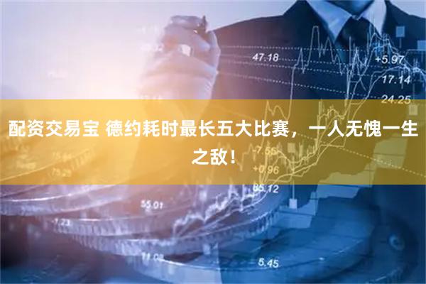 配资交易宝 德约耗时最长五大比赛，一人无愧一生之敌！