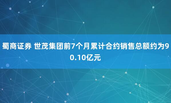 蜀商证券 世茂集团前7个月累计合约销售总额约为90.10亿元