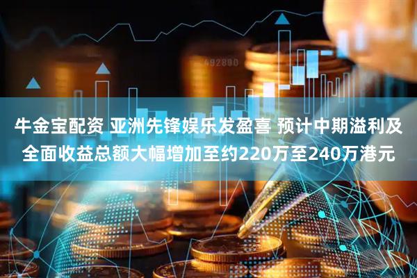 牛金宝配资 亚洲先锋娱乐发盈喜 预计中期溢利及全面收益总额大幅增加至约220万至240万港元