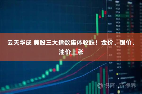 云天华成 美股三大指数集体收跌！金价、银价、油价上涨